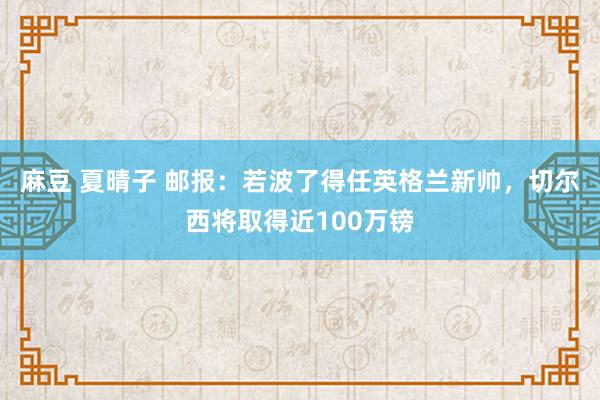 麻豆 夏晴子 邮报：若波了得任英格兰新帅，切尔西将取得近100万镑