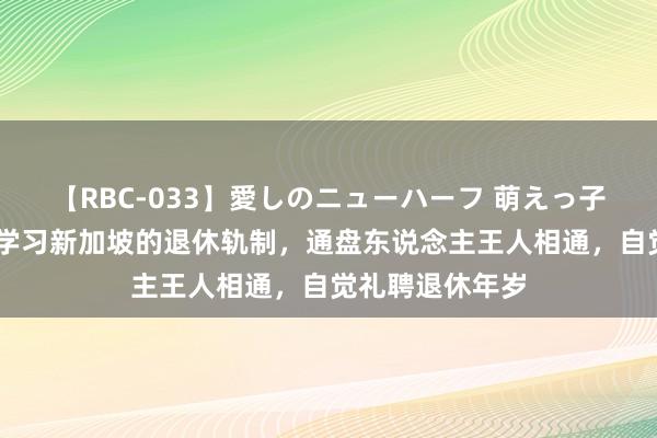 【RBC-033】愛しのニューハーフ 萌えっ子ゆか 咱们应该学习新加坡的退休轨制，通盘东说念主王人相通，自觉礼聘退休年岁