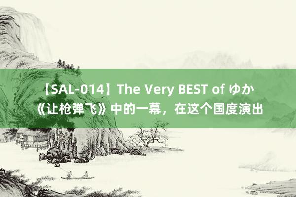 【SAL-014】The Very BEST of ゆか 《让枪弹飞》中的一幕，在这个国度演出