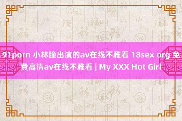 91porn 小林瞳出演的av在线不雅看 18sex org 免費高清av在线不雅看 | My XXX Hot Girl