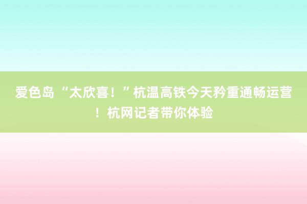 爱色岛 “太欣喜！”杭温高铁今天矜重通畅运营！杭网记者带你体验