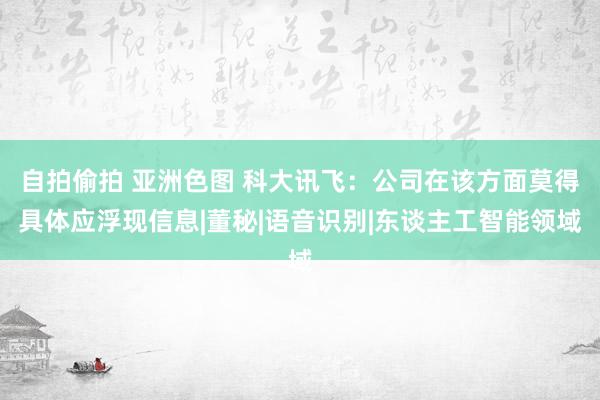 自拍偷拍 亚洲色图 科大讯飞：公司在该方面莫得具体应浮现信息|董秘|语音识别|东谈主工智能领域