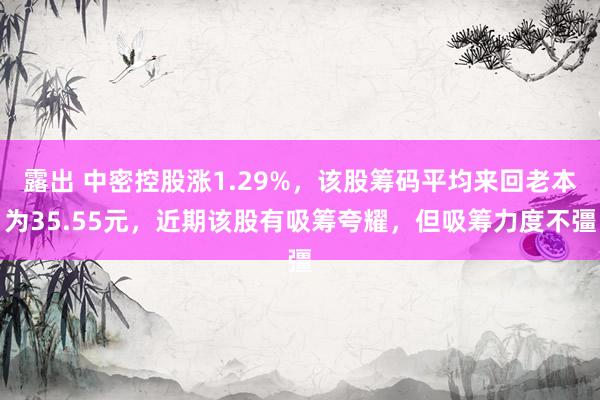 露出 中密控股涨1.29%，该股筹码平均来回老本为35.55元，近期该股有吸筹夸耀，但吸筹力度不彊