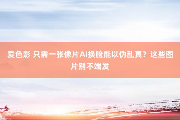 爱色影 只需一张像片AI换脸能以伪乱真？这些图片别不端发