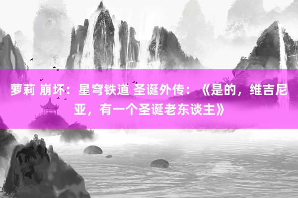 萝莉 崩坏：星穹铁道 圣诞外传：《是的，维吉尼亚，有一个圣诞老东谈主》